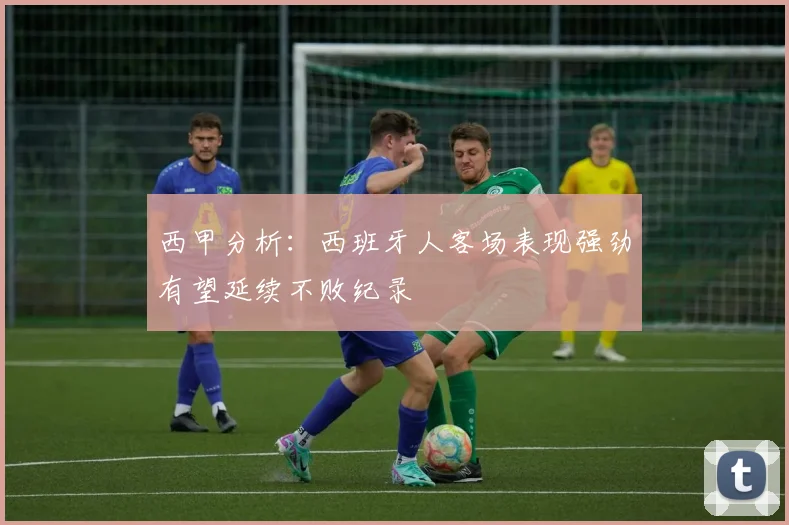 西甲分析：西班牙人客场表现强劲有望延续不败纪录