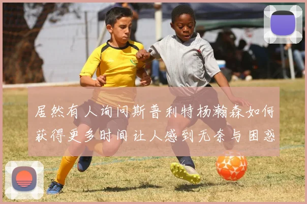 居然有人询问斯普利特杨瀚森如何获得更多时间让人感到无奈与困惑