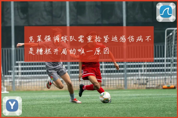 克莱强调球队需重拾紧迫感伤病不是糟糕开局的唯一原因